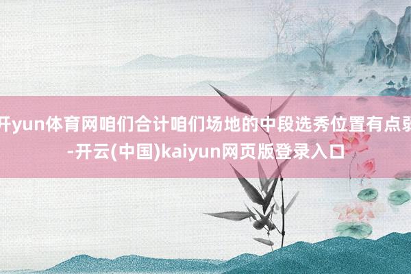 开yun体育网咱们合计咱们场地的中段选秀位置有点弱-开云(中国)kaiyun网页版登录入口