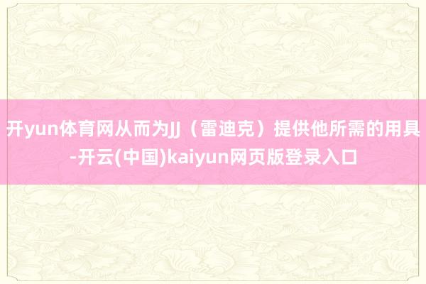 开yun体育网从而为JJ(雷迪克)提供他所需的用具-开云(中国)kaiyun网页版登录入口