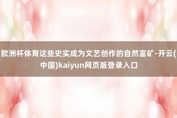 欧洲杯体育这些史实成为文艺创作的自然富矿-开云(中国)kaiyun网页版登录入口