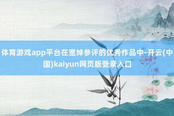 体育游戏app平台在宽绰参评的优秀作品中-开云(中国)kaiyun网页版登录入口