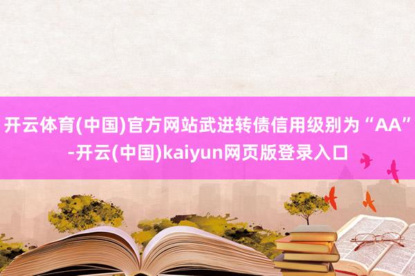 开云体育(中国)官方网站武进转债信用级别为“AA”-开云(中国)kaiyun网页版登录入口