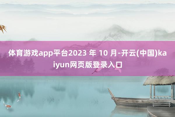 体育游戏app平台2023 年 10 月-开云(中国)kaiyun网页版登录入口