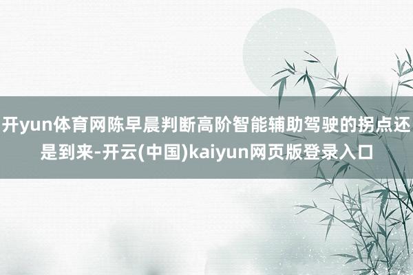 开yun体育网陈早晨判断高阶智能辅助驾驶的拐点还是到来-开云(中国)kaiyun网页版登录入口