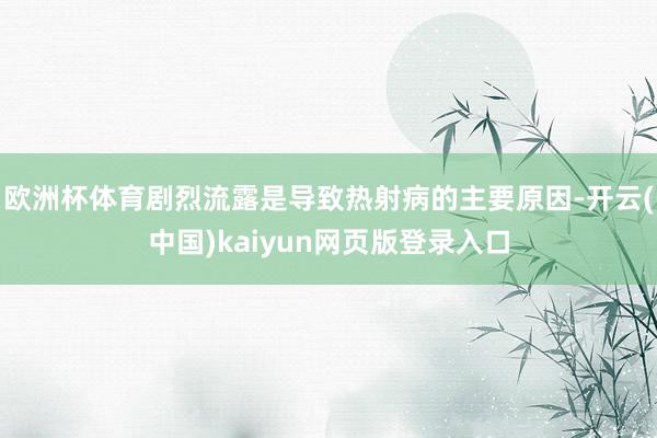 欧洲杯体育剧烈流露是导致热射病的主要原因-开云(中国)kaiyun网页版登录入口