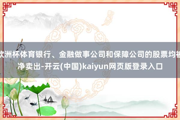 欧洲杯体育银行、金融做事公司和保障公司的股票均被净卖出-开云(中国)kaiyun网页版登录入口