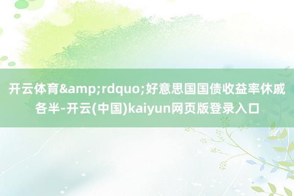 开云体育&rdquo;好意思国国债收益率休戚各半-开云(中国)kaiyun网页版登录入口