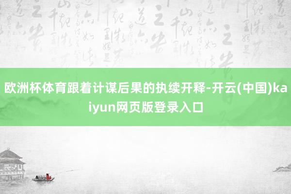 欧洲杯体育跟着计谋后果的执续开释-开云(中国)kaiyun网页版登录入口