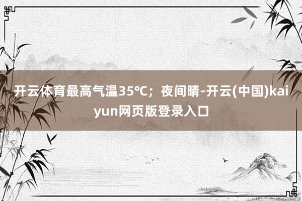 开云体育最高气温35℃；夜间晴-开云(中国)kaiyun网页版登录入口