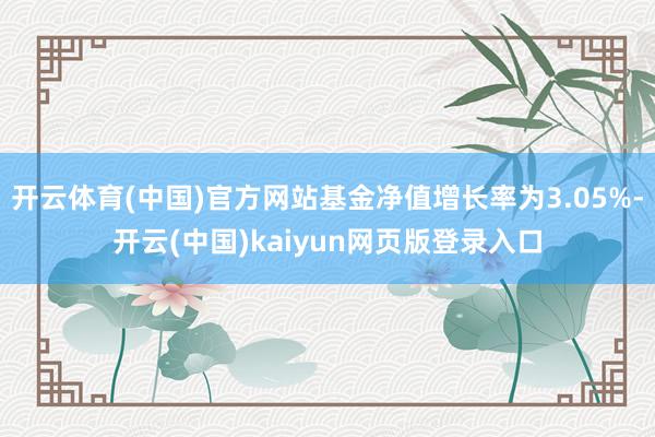 开云体育(中国)官方网站基金净值增长率为3.05%-开云(中国)kaiyun网页版登录入口