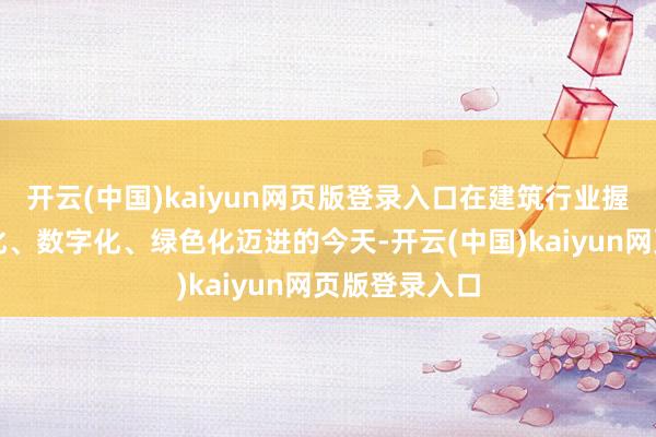 开云(中国)kaiyun网页版登录入口在建筑行业握住朝着工业化、数字化、绿色化迈进的今天-开云(中国)kaiyun网页版登录入口