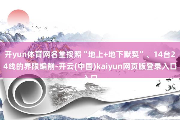 开yun体育网名堂按照“地上+地下默契”、14台24线的界限编削-开云(中国)kaiyun网页版登录入口