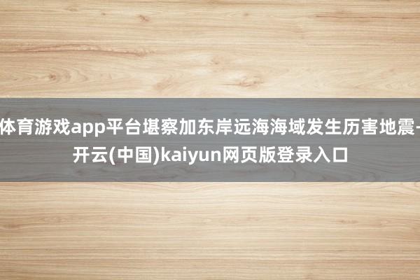 体育游戏app平台堪察加东岸远海海域发生历害地震-开云(中国)kaiyun网页版登录入口