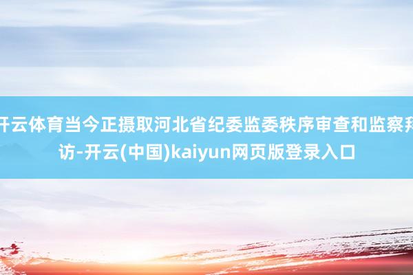 开云体育当今正摄取河北省纪委监委秩序审查和监察拜访-开云(中国)kaiyun网页版登录入口