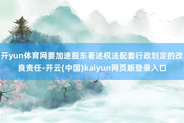 开yun体育网要加速股东著述权法配套行政划定的改良责任-开云(中国)kaiyun网页版登录入口