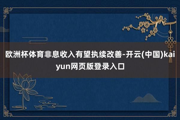 欧洲杯体育非息收入有望执续改善-开云(中国)kaiyun网页版登录入口