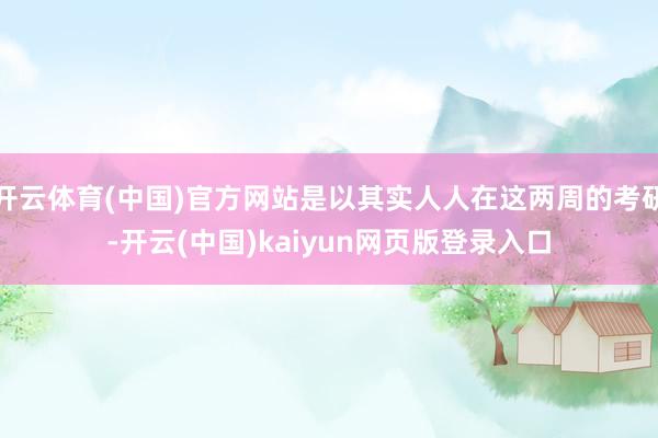 开云体育(中国)官方网站是以其实人人在这两周的考研-开云(中国)kaiyun网页版登录入口