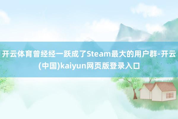 开云体育曾经经一跃成了Steam最大的用户群-开云(中国)kaiyun网页版登录入口