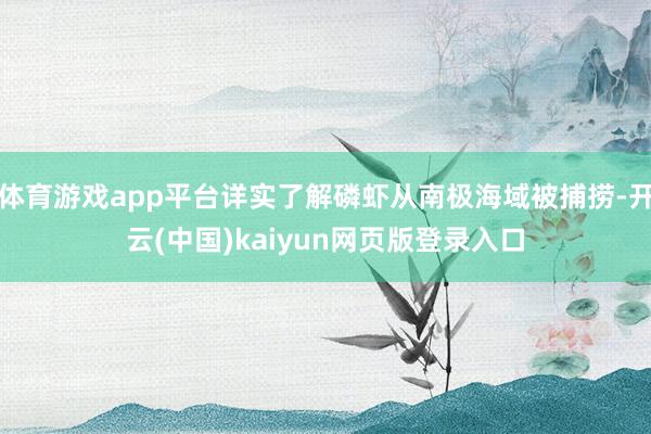体育游戏app平台详实了解磷虾从南极海域被捕捞-开云(中国)kaiyun网页版登录入口