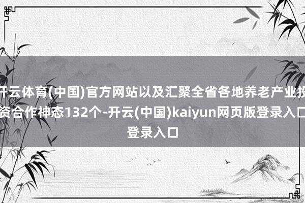 开云体育(中国)官方网站以及汇聚全省各地养老产业投资合作神态132个-开云(中国)kaiyun网页版登录入口