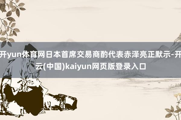 开yun体育网日本首席交易商酌代表赤泽亮正默示-开云(中国)kaiyun网页版登录入口