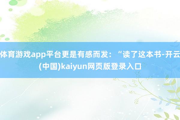 体育游戏app平台更是有感而发：“读了这本书-开云(中国)kaiyun网页版登录入口