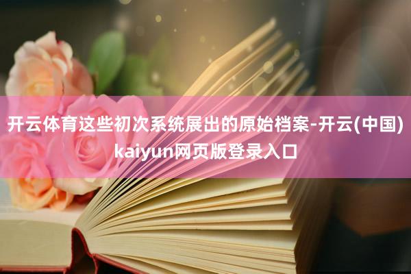 开云体育这些初次系统展出的原始档案-开云(中国)kaiyun网页版登录入口