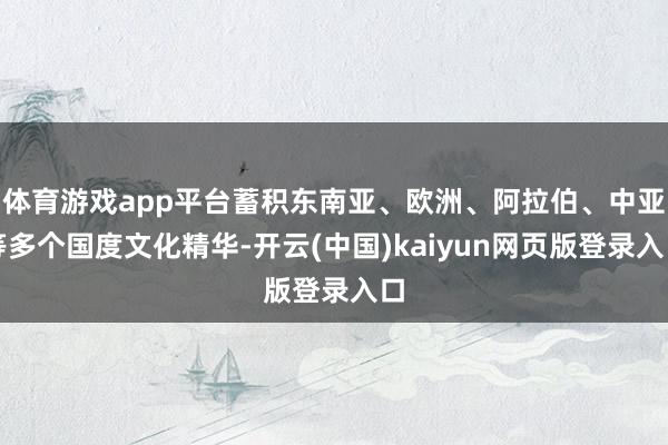 体育游戏app平台蓄积东南亚、欧洲、阿拉伯、中亚等多个国度文化精华-开云(中国)kaiyun网页版登录入口