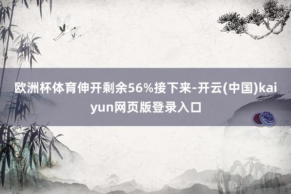 欧洲杯体育伸开剩余56%接下来-开云(中国)kaiyun网页版登录入口