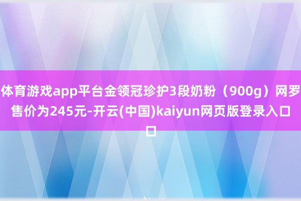 体育游戏app平台金领冠珍护3段奶粉（900g）网罗售价为245元-开云(中国)kaiyun网页版登录入口