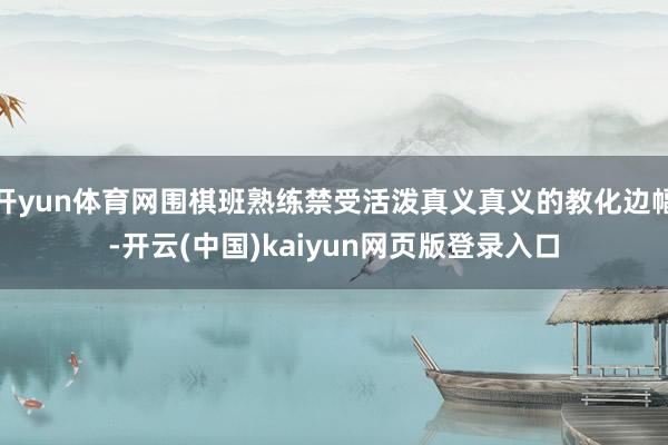 开yun体育网围棋班熟练禁受活泼真义真义的教化边幅-开云(中国)kaiyun网页版登录入口