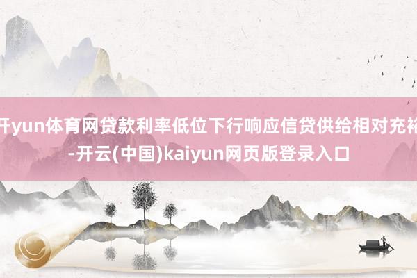 开yun体育网贷款利率低位下行响应信贷供给相对充裕-开云(中国)kaiyun网页版登录入口