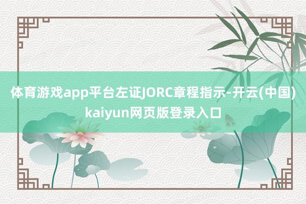 体育游戏app平台左证JORC章程指示-开云(中国)kaiyun网页版登录入口
