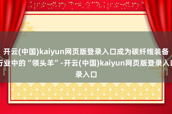开云(中国)kaiyun网页版登录入口成为碳纤维装备行业中的“领头羊”-开云(中国)kaiyun网页版登录入口