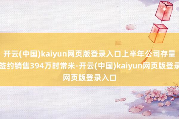 开云(中国)kaiyun网页版登录入口上半年公司存量技俩签约销售394万时常米-开云(中国)kaiyun网页版登录入口