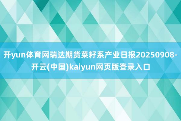 开yun体育网瑞达期货菜籽系产业日报20250908-开云(中国)kaiyun网页版登录入口