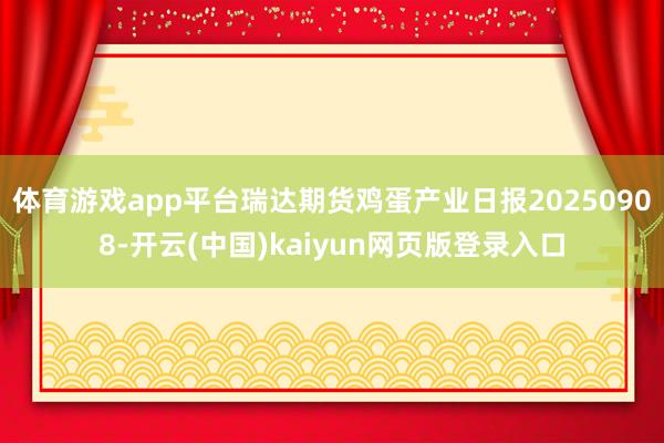 体育游戏app平台瑞达期货鸡蛋产业日报20250908-开云(中国)kaiyun网页版登录入口