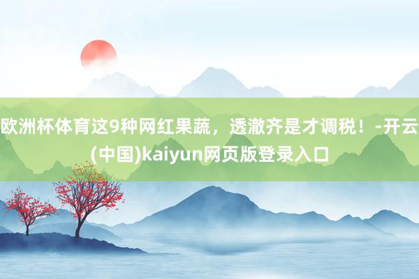 欧洲杯体育这9种网红果蔬,透澈齐是才调税!-开云(中国)kaiyun网页版登录入口