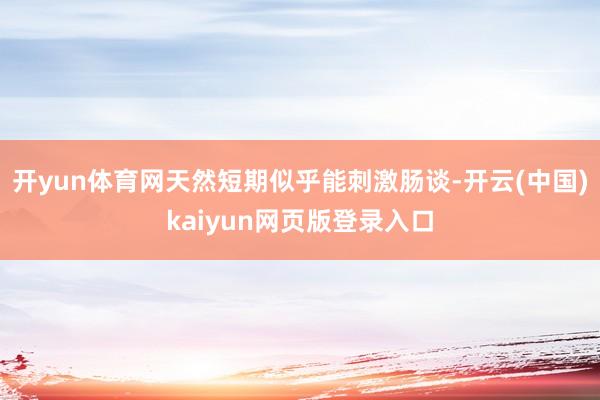 开yun体育网天然短期似乎能刺激肠谈-开云(中国)kaiyun网页版登录入口