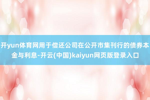 开yun体育网用于偿还公司在公开市集刊行的债券本金与利息-开云(中国)kaiyun网页版登录入口