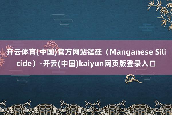 开云体育(中国)官方网站锰硅(Manganese Silicide)-开云(中国)kaiyun网页版登录入口