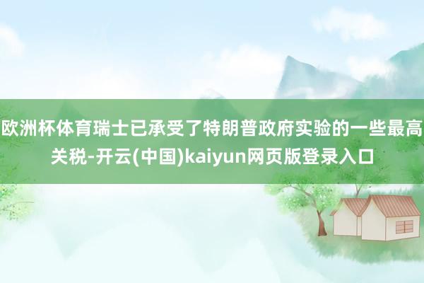 欧洲杯体育  瑞士已承受了特朗普政府实验的一些最高关税-开云(中国)kaiyun网页版登录入口