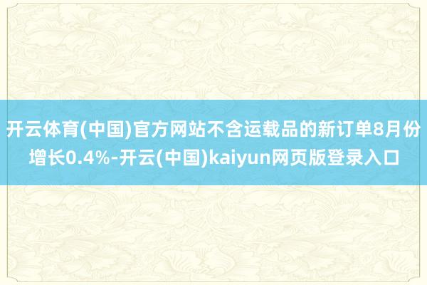 开云体育(中国)官方网站  不含运载品的新订单8月份增长0.4%-开云(中国)kaiyun网页版登录入口