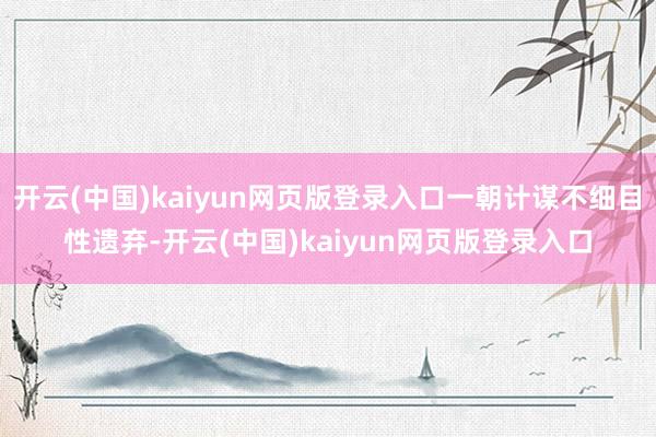 开云(中国)kaiyun网页版登录入口一朝计谋不细目性遗弃-开云(中国)kaiyun网页版登录入口