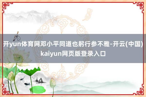 开yun体育网邓小平同道也躬行参不雅-开云(中国)kaiyun网页版登录入口
