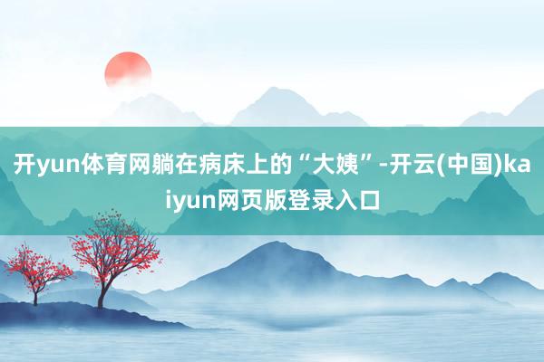 开yun体育网躺在病床上的“大姨”-开云(中国)kaiyun网页版登录入口
