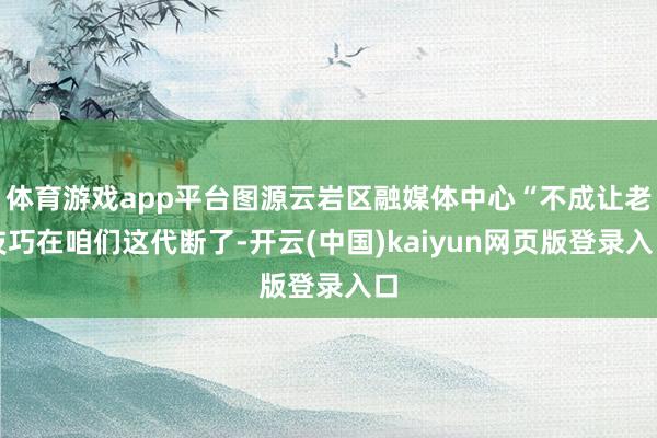 体育游戏app平台图源云岩区融媒体中心“不成让老技巧在咱们这代断了-开云(中国)kaiyun网页版登录入口
