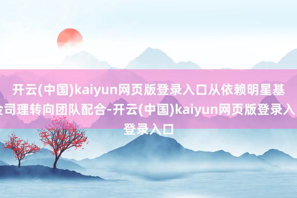 开云(中国)kaiyun网页版登录入口从依赖明星基金司理转向团队配合-开云(中国)kaiyun网页版登录入口
