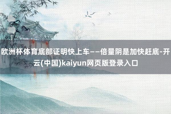 欧洲杯体育底部证明快上车——倍量阴是加快赶底-开云(中国)kaiyun网页版登录入口