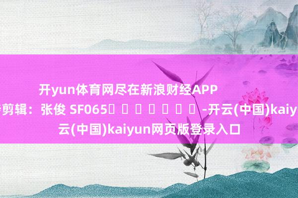 开yun体育网尽在新浪财经APP            						牵涉剪辑：张俊 SF065							-开云(中国)kaiyun网页版登录入口