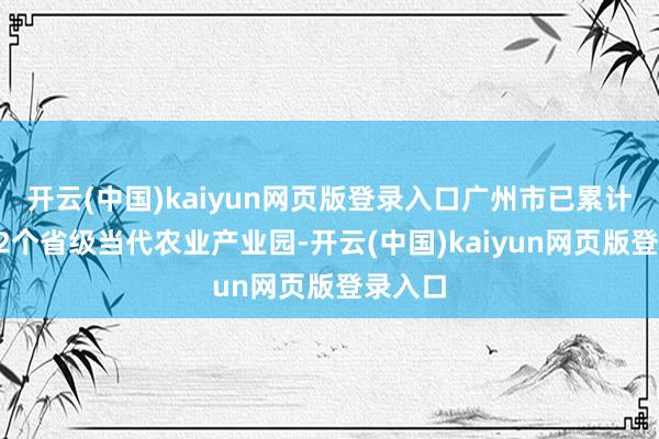开云(中国)kaiyun网页版登录入口广州市已累计创建22个省级当代农业产业园-开云(中国)kaiyun网页版登录入口